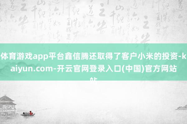 体育游戏app平台鑫信腾还取得了客户小米的投资-kaiyun.com-开云官网登录入口(中国)官方网站