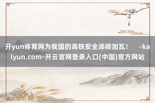 开yun体育网为我国的高铁安全添砖加瓦！    -kaiyun.com-开云官网登录入口(中国)官方网站