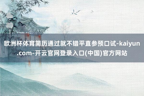 欧洲杯体育简历通过就不错平直参预口试-kaiyun.com-开云官网登录入口(中国)官方网站