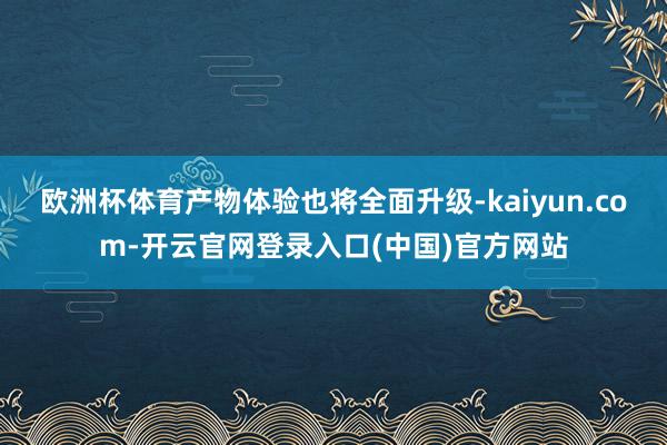欧洲杯体育产物体验也将全面升级-kaiyun.com-开云官网登录入口(中国)官方网站