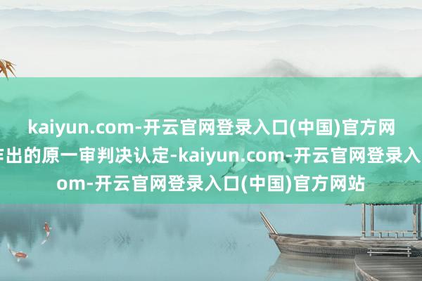 kaiyun.com-开云官网登录入口(中国)官方网站乌兰察布中院作出的原一审判决认定-kaiyun.com-开云官网登录入口(中国)官方网站