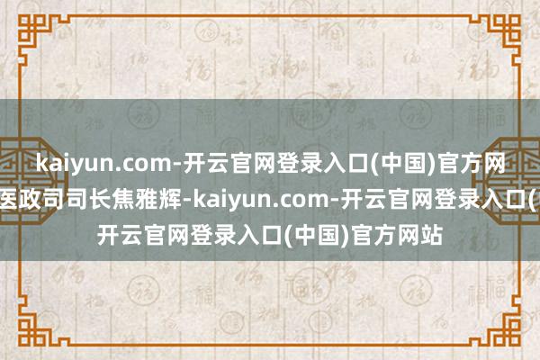 kaiyun.com-开云官网登录入口(中国)官方网站国度卫健委医政司司长焦雅辉-kaiyun.com-开云官网登录入口(中国)官方网站