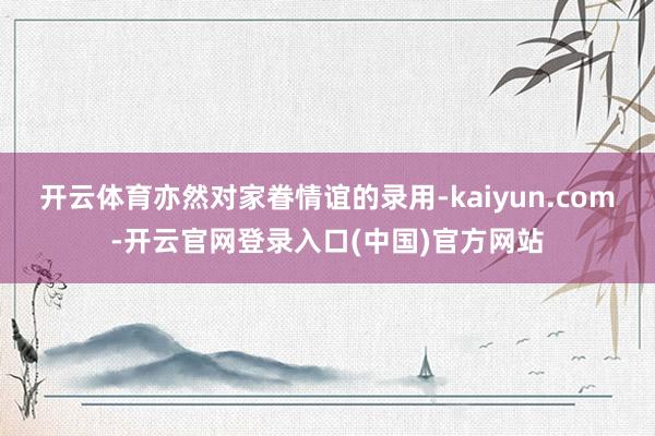 开云体育亦然对家眷情谊的录用-kaiyun.com-开云官网登录入口(中国)官方网站