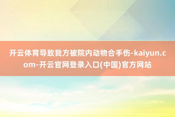开云体育导致我方被院内动物合手伤-kaiyun.com-开云官网登录入口(中国)官方网站
