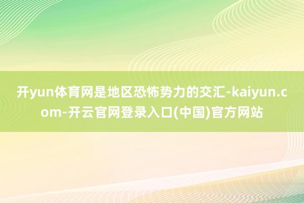 开yun体育网是地区恐怖势力的交汇-kaiyun.com-开云官网登录入口(中国)官方网站