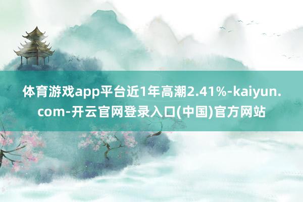 体育游戏app平台近1年高潮2.41%-kaiyun.com-开云官网登录入口(中国)官方网站