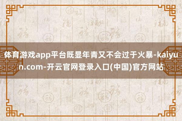 体育游戏app平台既显年青又不会过于火暴-kaiyun.com-开云官网登录入口(中国)官方网站