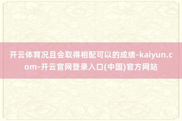开云体育况且会取得相配可以的成绩-kaiyun.com-开云官网登录入口(中国)官方网站