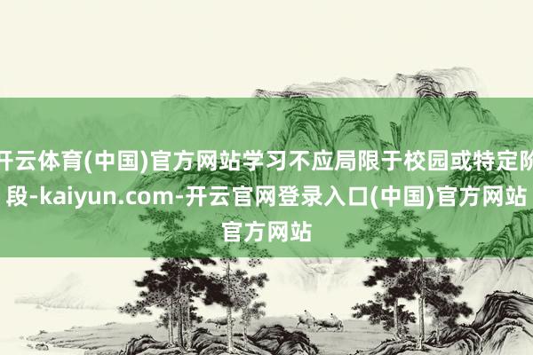 开云体育(中国)官方网站学习不应局限于校园或特定阶段-kaiyun.com-开云官网登录入口(中国)官方网站