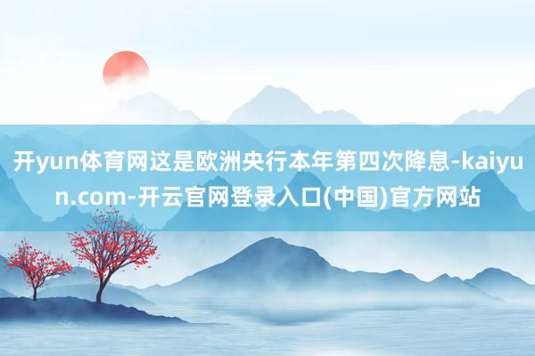 开yun体育网这是欧洲央行本年第四次降息-kaiyun.com-开云官网登录入口(中国)官方网站