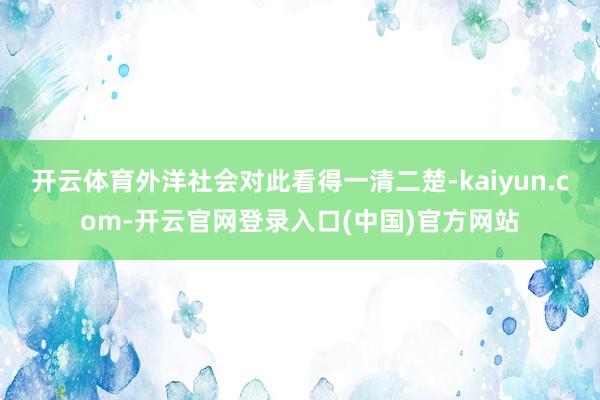 开云体育外洋社会对此看得一清二楚-kaiyun.com-开云官网登录入口(中国)官方网站